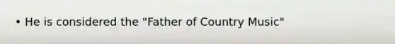• He is considered the "Father of Country Music"