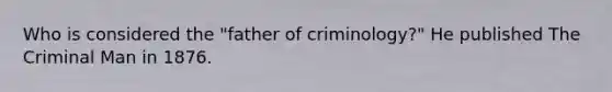 Who is considered the "father of criminology?" He published The Criminal Man in 1876.