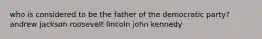 who is considered to be the father of the democratic party? andrew jackson roosevelt lincoln john kennedy