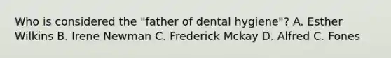 Who is considered the "father of dental hygiene"? A. Esther Wilkins B. Irene Newman C. Frederick Mckay D. Alfred C. Fones