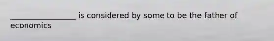 _________________ is considered by some to be the father of economics