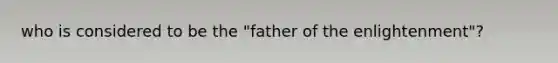 who is considered to be the "father of the enlightenment"?