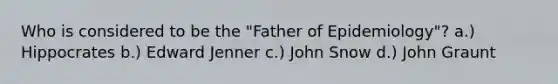 Who is considered to be the "Father of Epidemiology"? a.) Hippocrates b.) Edward Jenner c.) John Snow d.) John Graunt