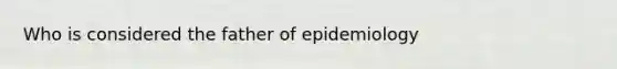 Who is considered the father of epidemiology