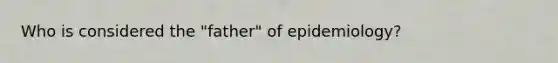 Who is considered the "father" of epidemiology?