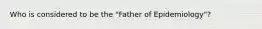 Who is considered to be the "Father of Epidemiology"?