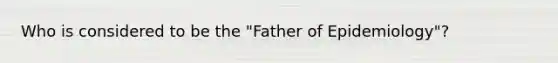 Who is considered to be the "Father of Epidemiology"?