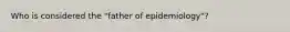 Who is considered the "father of epidemiology"?