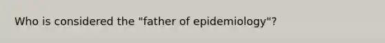 Who is considered the "father of epidemiology"?