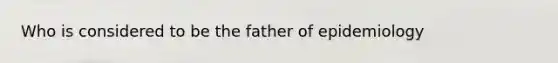 Who is considered to be the father of epidemiology