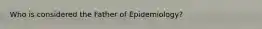 Who is considered the Father of Epidemiology?