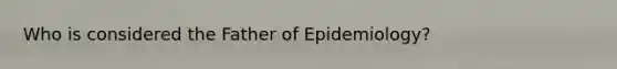 Who is considered the Father of Epidemiology?