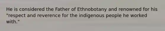 He is considered the Father of Ethnobotany and renowned for his "respect and reverence for the indigenous people he worked with."