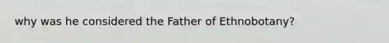 why was he considered the Father of Ethnobotany?