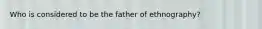 Who is considered to be the father of ethnography?