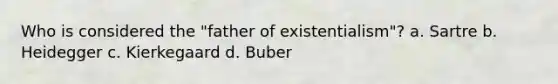 Who is considered the "father of existentialism"? a. Sartre b. Heidegger c. Kierkegaard d. Buber