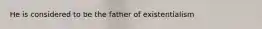 He is considered to be the father of existentialism