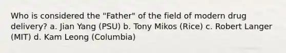 Who is considered the "Father" of the field of modern drug delivery? a. Jian Yang (PSU) b. Tony Mikos (Rice) c. Robert Langer (MIT) d. Kam Leong (Columbia)