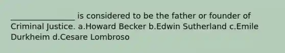 ________________ is considered to be the father or founder of Criminal Justice. a.Howard Becker b.Edwin Sutherland c.Emile Durkheim d.Cesare Lombroso