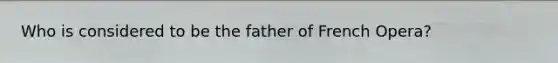 Who is considered to be the father of French Opera?