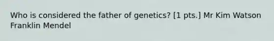 Who is considered the father of genetics? [1 pts.] Mr Kim Watson Franklin Mendel