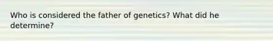 Who is considered the father of genetics? What did he determine?