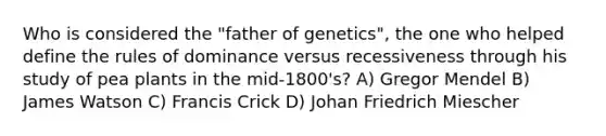 Who is considered the "father of genetics", the one who helped define the rules of dominance versus recessiveness through his study of pea plants in the mid-1800's? A) Gregor Mendel B) James Watson C) Francis Crick D) Johan Friedrich Miescher