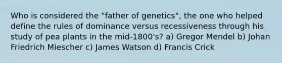 Who is considered the "father of genetics", the one who helped define the rules of dominance versus recessiveness through his study of pea plants in the mid-1800's? a) Gregor Mendel b) Johan Friedrich Miescher c) James Watson d) Francis Crick