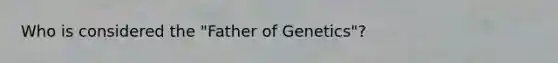 Who is considered the "Father of Genetics"?