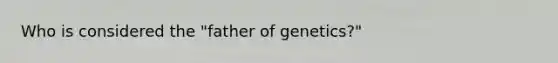 Who is considered the "father of genetics?"