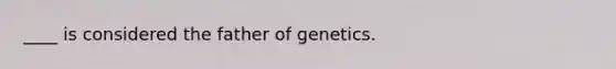 ____ is considered the father of genetics.