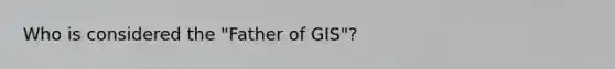 Who is considered the "Father of GIS"?