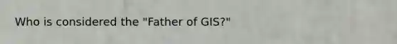 Who is considered the "Father of GIS?"