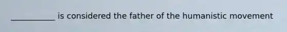 ___________ is considered the father of the humanistic movement