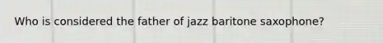 Who is considered the father of jazz baritone saxophone?