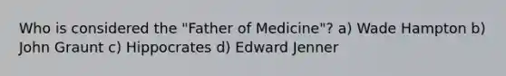 Who is considered the "Father of Medicine"? a) Wade Hampton b) John Graunt c) Hippocrates d) Edward Jenner