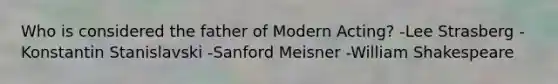 Who is considered the father of Modern Acting? -Lee Strasberg -Konstantin Stanislavski -Sanford Meisner -William Shakespeare