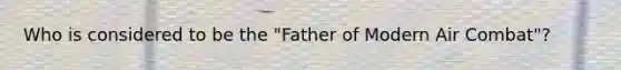 Who is considered to be the "Father of Modern Air Combat"?