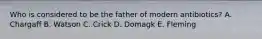 Who is considered to be the father of modern antibiotics? A. Chargaff B. Watson C. Crick D. Domagk E. Fleming