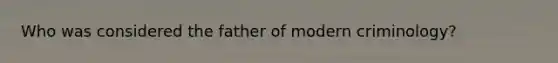 Who was considered the father of modern criminology?