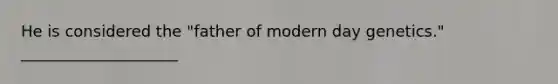 He is considered the "father of modern day genetics." ____________________