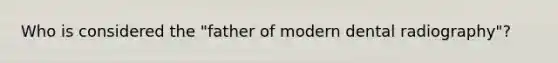 Who is considered the "father of modern dental radiography"?