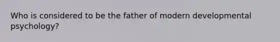 Who is considered to be the father of modern developmental psychology?