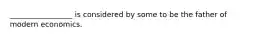 _________________ is considered by some to be the father of modern economics.