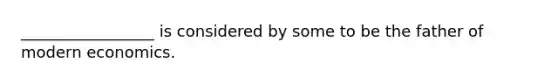 _________________ is considered by some to be the father of modern economics.