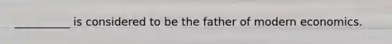 __________ is considered to be the father of modern economics.