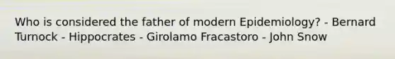 Who is considered the father of modern Epidemiology? - Bernard Turnock - Hippocrates - Girolamo Fracastoro - John Snow