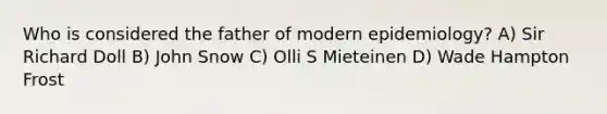 Who is considered the father of modern epidemiology? A) Sir Richard Doll B) John Snow C) Olli S Mieteinen D) Wade Hampton Frost