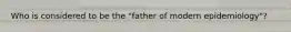 Who is considered to be the "father of modern epidemiology"?