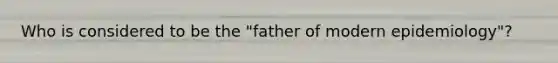 Who is considered to be the "father of modern epidemiology"?